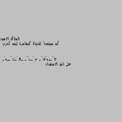 كن مستعداً للحياة كمغامرة ليس كحرب🖤 على اتم الاستعداد