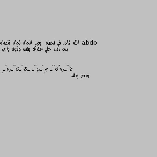 الله قادر في لحظة  يغير الحال لحال تتمناه بس انت خلي عندك يقين وقول يارب ونعم بالله