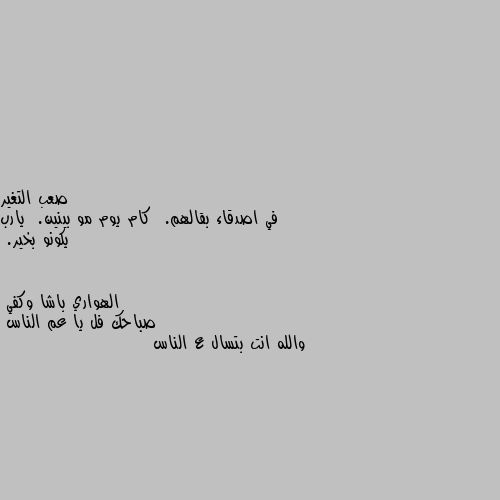 في اصدقاء بقالهم.  كام يوم مو بينين.  يارب يكونو بخير. صباحك فل يا عم الناس
والله انت بتسال ع الناس