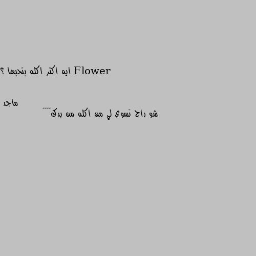 ايه اكتر اكله بتحبها ؟ شو راح تسوي لي من اكله من يدك🐵🐵🐵🐵