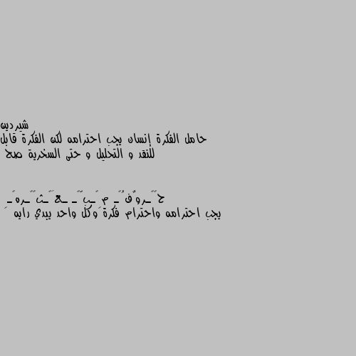 حامل الفكرة إنسان يجب احترامه لكن الفكرة قابل للنقد و التحليل و حتى السخرية صح يجب احترامه واحترام فكرة وكل واحد يبدي رايه