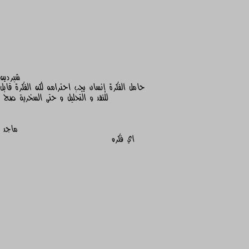 حامل الفكرة إنسان يجب احترامه لكن الفكرة قابل للنقد و التحليل و حتى السخرية صح اي فكره