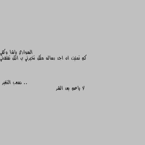 كم تمنيت ان اجد رساله منك تخبرني ب انك تفتقدني .. لا ياعم بعد الشر