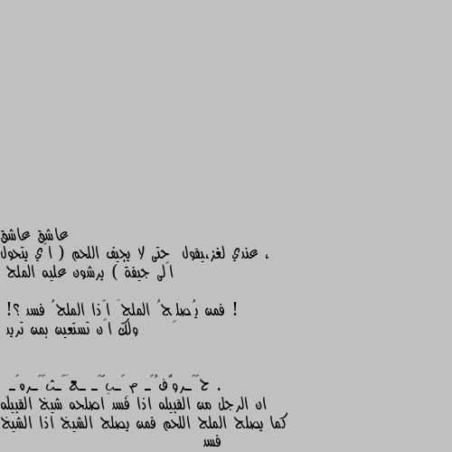 ، عندي لغز،يقول  حتى لا يجيف اللحم ( أي يتحول إلى جيفة ) يرشون عليه الملح ! 

فمن يُصلِحُ الملحَ إذا الملحُ فسد ؟! 
ولك أن تستعين بمن تريد . ان الرجل من القبيله اذا فسد اصلحه شيخ القبيله كما يصلح الملح اللحم فمن يصلح الشيخ اذا الشيخ فسد