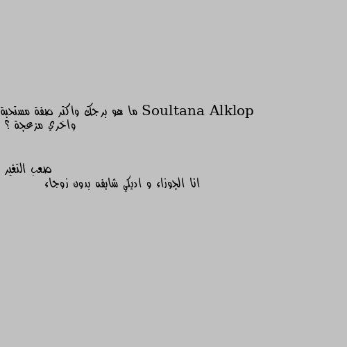 ما هو برجك واكتر صفة مستحبة واخري مزعجة ؟ انا الجوزاء و اديكي شايفه بدون زوجاء