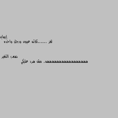 لغز ......ثلاثه عيون ورجل واحده 😉 هههههههههههههههههه. مش هرد عليكي