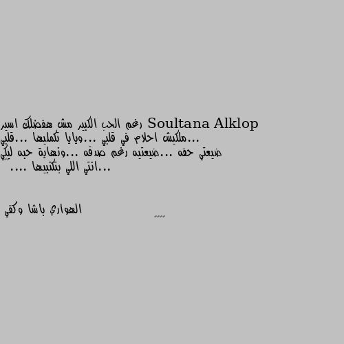 رغم الحب الكبير مش هفضلك اسير ...ملكيش احلام في قلبي ...ويايا تكمليها ...قلبي ضيعتي حقه ...ضيعتيه رغم صدقه ...ونهاية حبه ليكي ...انتي اللي بتكتبيها ....😥😥 😢😢😢🤍