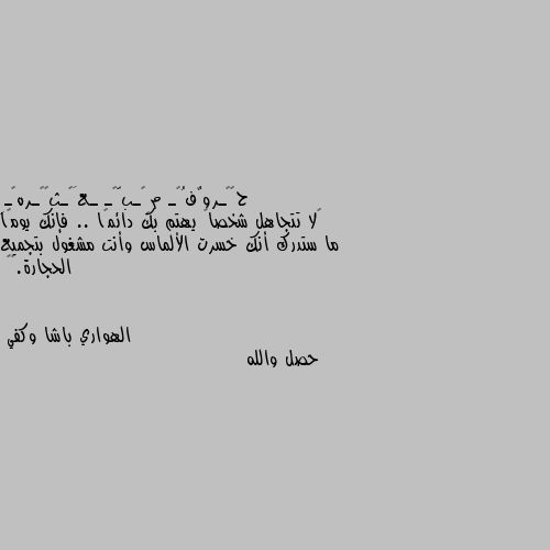 ‏لا تتجاهل شخصاً يهتم بك دائمًا .. فإنك يومًا ما ستدرك أنك خسرت الألماس وأنت مشغول بتجميع الحجارة.👌🏻 حصل والله