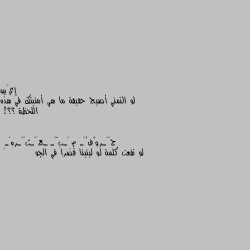 لو التمني أصبح حقيقة ما هي أمنيتك في هذه اللحظة ؟؟! لو نفعت كلمة لو لبنينا قصرا في الجو