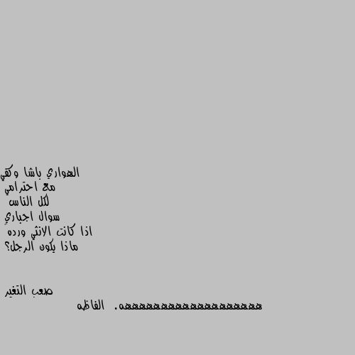 مع احترامي
لكل الناس 
 سوال اجباري 
اذا كانت الانثي ورده🌹
ماذا يكون الرجل؟ هههههههههههههههههههه.  الفاظه