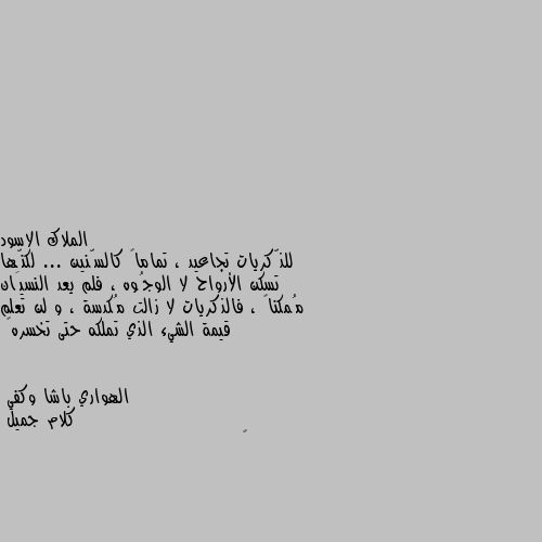 للذّكريات تجاعيد ، تماماً كالسّنين ... لكنّها تسكن الأرواح لا الوجُوه ، فلم يعد النسيَان مُمكناً ، فالذكريات لا زالت مُكدسة ، و لن تعلم قيمة الشيء الذي تملكه حتى تخسره🖤 كلام جميل 
🤍