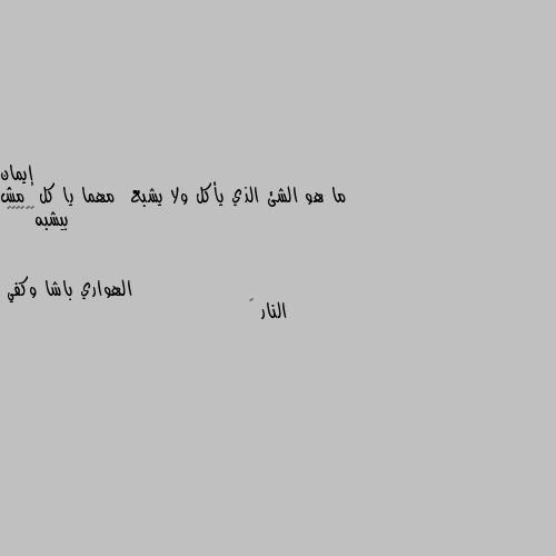 ما هو الشئ الذي يأكل ولا يشبع  مهما يا كل  مش بيشبه😄😀🥧😅😀🥧 النار 🔥