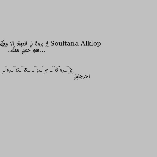 لا يروق لي العيش الا معك 👌💓💞...نعم حبيبي معك..👌🌺💓💞 احرجتيني🤗🤗😀😀