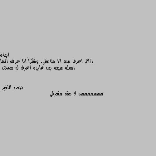 ازاي اعرف مين الا متابعني. وشكرا🙂انا عرفه أنها اسئله هيفه بس عايزه اعرف لو سمحت هههههههه لا مش هتعرفي