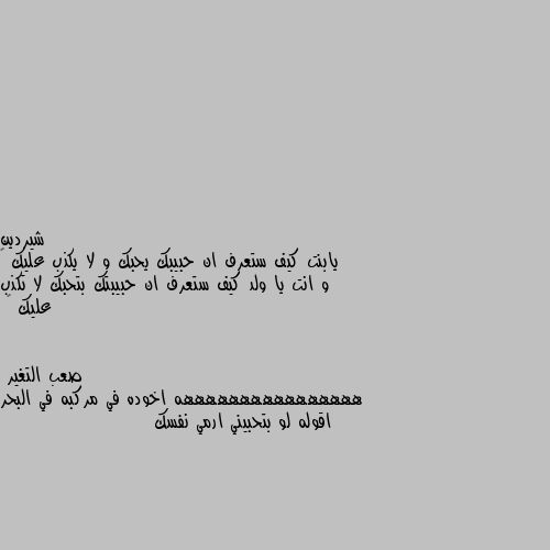 يابنت كيف ستعرف ان حبيبك يحبك و لا يكذب عليك 🤔 و انت يا ولد كيف ستعرف ان حبيبتك بتحبك لا تكذب عليك 🤔 ههههههههههههههههه اخوده في مركبه في البحر اقوله لو بتحبيني ارمي نفسك