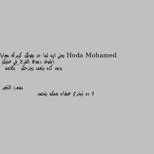 يعني ايه لما حد يقولك كبيرك معايا أشوف دموع الفرح في عنيك
وبعد كده يتعمد يجرحك 😪😪😪بكلامه 💔 لا ده تبخري عشان ممكن يتحسد