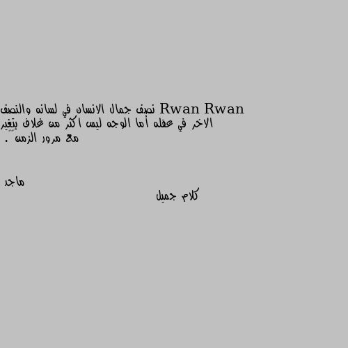 نصف جمال الانسان في لسانه والنصف الاخر في عقله أما الوجه ليس اكثر من غلاف يتغير مع مرور الزمن♥️. كلام جميل