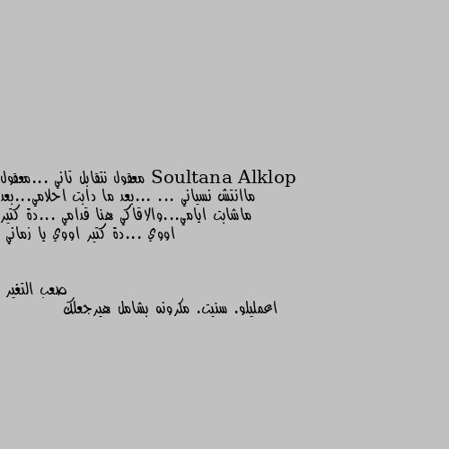 معقول نتقابل تاني ...معقول ماانتش نسياني ... ...بعد ما دابت احلامي...بعد ماشابت ايامي...والاقاكي هنا قدامي ...دة كتير اووي ...دة كتير اووي يا زماني اعمليلو. سنيت. مكرونه بشامل هيرجعلك