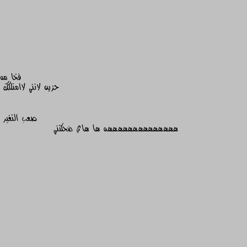 حزين لانني لاامتلكك ههههههههههههههه ها هاي ضحكتني