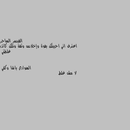 اعترف اني احببتك بقوة وإخلاص وثقة وتلك كانت غلطتي لا مش غلط