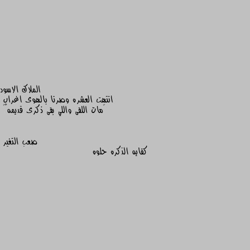 انتهت العشره وصرنا بالهوى اغراب 
‏مات اللقى واللي بقى ذكرى قديمه💔🖤 كفايه الذكره حلوه