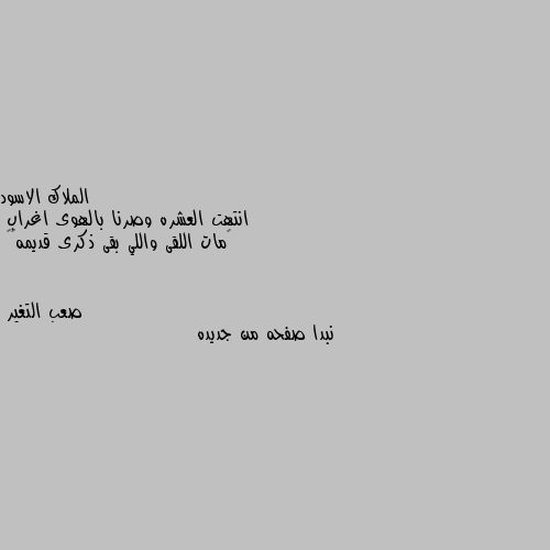 انتهت العشره وصرنا بالهوى اغراب 
‏مات اللقى واللي بقى ذكرى قديمه💔🖤 نبدا صفحه من جديده