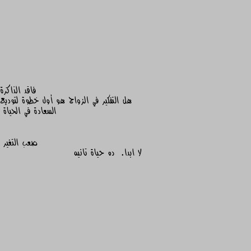 هل التفكير في الزواج هو أول خطوة لتوديع السعادة في الحياة لا ابدا.  ده حياة تانيه