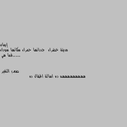 مدينة خضراء  جدرانها حمراء سكانها سوداء .....فما هي هههههههههه ده اسالة اطفال ده