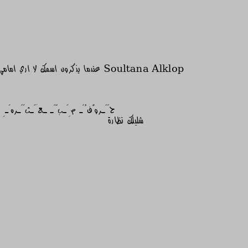 عندما يذكرون اسمك لا اري امامي شليلك نظارة