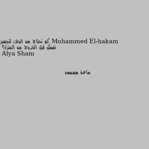 كم تحتاج من الوقت لتجهيز نفسك قبل الخروج من المنزل؟ ساعة هههعه