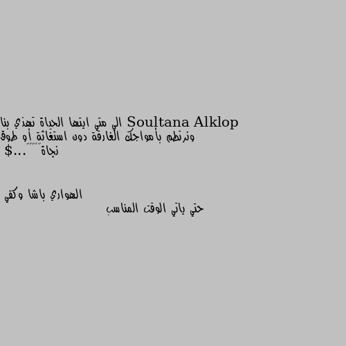 الي متي ايتها الحياة تهذي بنا ونرتطم بأمواجك الغارقة دون استغاثة أو طوق نجاة🤔🤔🥀🌺🌷...$ حتي ياتي الوقت المناسب