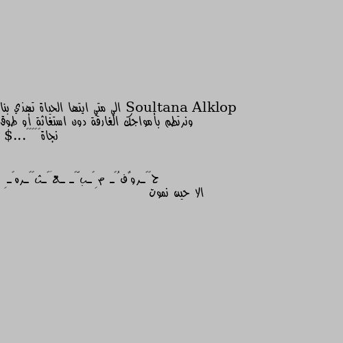 الي متي ايتها الحياة تهذي بنا ونرتطم بأمواجك الغارقة دون استغاثة أو طوق نجاة🤔🤔🥀🌺🌷...$ الا حين نموت