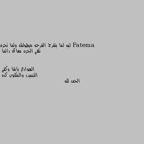 ليه لما بتفرح الفرحه مبطولش ولما تحزن تلقي الحزن معاك دائما النصيب والمكتوب كده 
الحمد لله