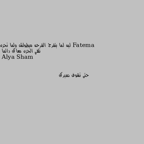 ليه لما بتفرح الفرحه مبطولش ولما تحزن تلقي الحزن معاك دائما حتى تشوف صبرك