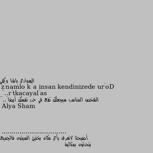 Doğru insan kendinizede aşık olmanızı sağlayacaktır..💕🌸 
الشخص المناسب سيجعلك تقع في حب نفسك أيضاً..💕🌸
................................. أصبحنا لانعرف بأي مكان يختبئ السيئون فالجميع يتحدثون بمثالية