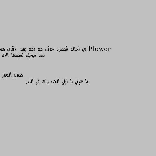 رب لحظه قصيره حدثت من زمن بعيد ؛اقرب من ليله طويله نعيشها الان يا عيني يا ليلي الحب ولع في الدار