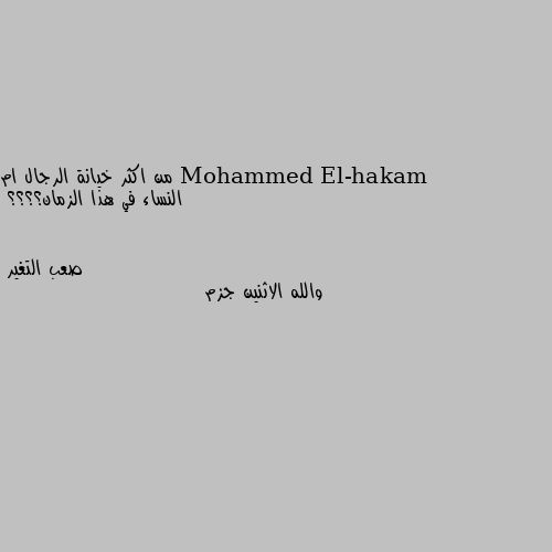 من اكثر خيانة الرجال ام النساء في هذا الزمان؟؟؟؟ والله الاثنين جزم