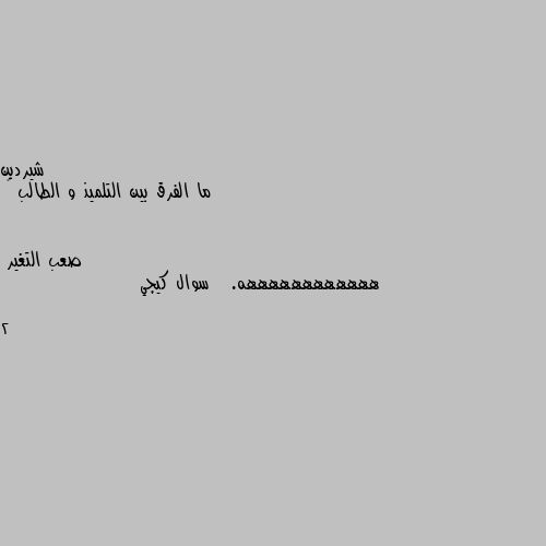 ما الفرق بين التلميذ و الطالب 🤔 ههههههههههههه.   سوال كيجي 2