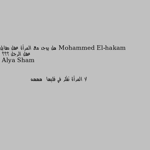 هل يوجد مع المرأة عقل مقابل عقل الرجل ؟؟؟ لا المرأة تفكر في قلبها  هههه