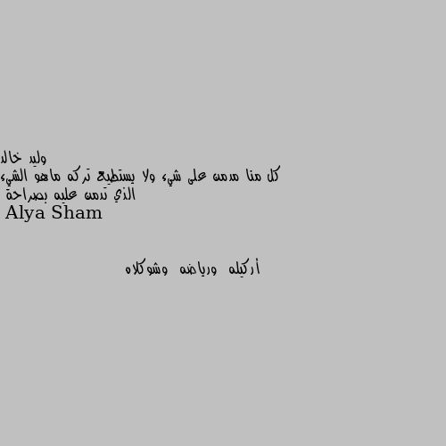 كل منا مدمن على شيء ولا يستطيع تركه ماهو الشيء الذي تدمن عليه بصراحة أركيله  ورياضه  وشوكلاه