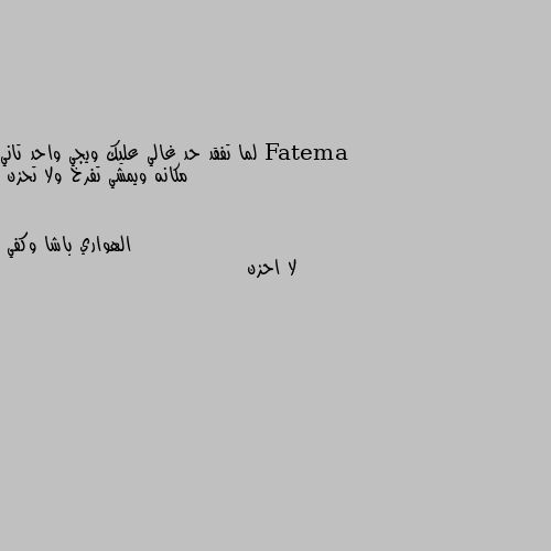 لما تفقد حد غالي عليك ويجي واحد تاني مكانه ويمشي تفرخ ولا تحزن لا احزن