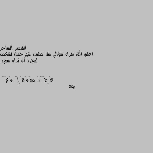 اعلم انك تقراء سؤالي هل صنعت شئ جميل لشخص لمجرد أن تراه سعيد يص