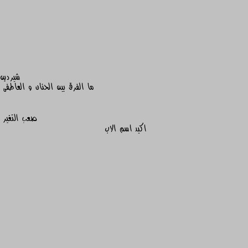 ما الفرق بين الحنان و العاطفى اكيد اسم الاب