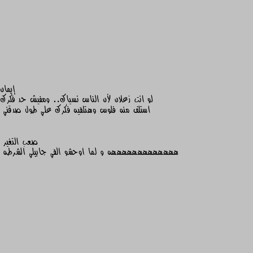 لو انت زعلان لأن الناس نسياك.. ومفيش حد فكرك استلف منه فلوس وهتلقيه فكرك علي طول صدقني هههههههههههههه و لما اوحشو القي جايبلي الشرطه