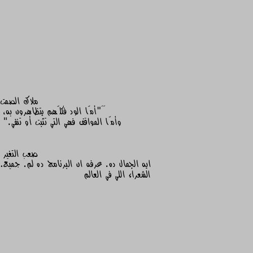 ‏‎"أمّا الود فكلّهم يتظاهرون به،
وأمّا المواقف فهي التي تثبت أو تنفي." ايه الجمال ده. عرفه ان البرنامج ده لم. جميع. الشعراء اللي في العالم