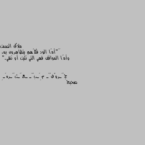 ‏‎"أمّا الود فكلّهم يتظاهرون به،
وأمّا المواقف فهي التي تثبت أو تنفي." صحيح👍