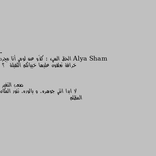 - الحظ السيء : كفّو عن لومي أنا مجرد خرافة تعلقون عليها خيباتكم الثقيلة 🖤 ؟ لا ابدا انتي جوهره. و بالوره. تنور المكان المظلم