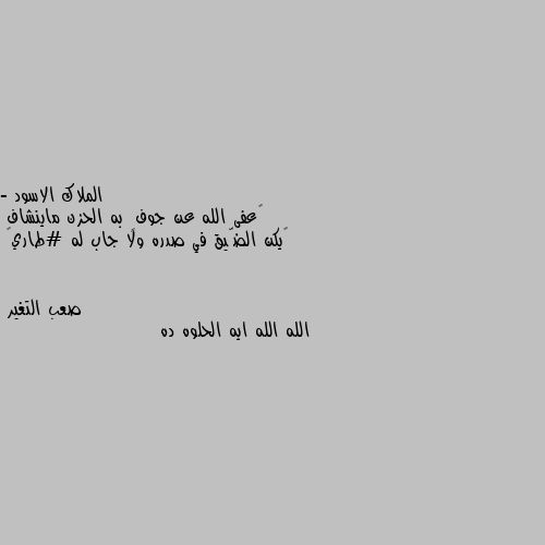 - ‏عفى الله عن جوفٍ به الحزن ماينشاف 
‏يكن الضّيق في صدره ولا جاب له #طاري💔 الله الله ايه الحلوه ده