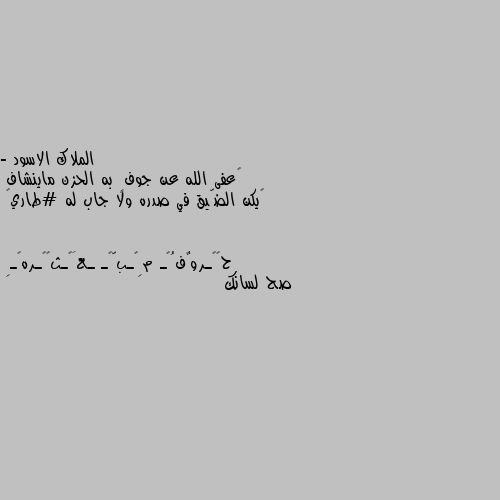 - ‏عفى الله عن جوفٍ به الحزن ماينشاف 
‏يكن الضّيق في صدره ولا جاب له #طاري💔 صح لسانك