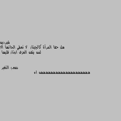 هل حقا المرأة كالجيتار  لا تعطي الحانها الا لمن يتقن العزف اوتار قلبها ههههههههههههههههههههه اه